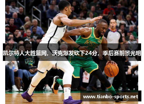 凯尔特人大胜篮网，沃克爆发砍下24分，季后赛前景光明