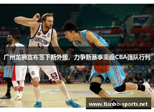 广州龙狮宣布签下新外援,力争新赛季重返CBA强队行列