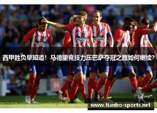 西甲胜负早知道！马德里竞技力压巴萨夺冠之路如何继续？