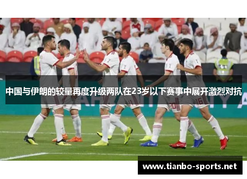 中国与伊朗的较量再度升级两队在23岁以下赛事中展开激烈对抗