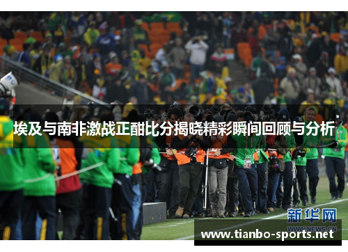 埃及与南非激战正酣比分揭晓精彩瞬间回顾与分析