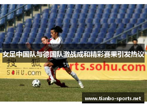 女足中国队与德国队激战成和精彩赛果引发热议