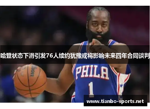 哈登状态下滑引发76人续约犹豫或将影响未来四年合同谈判