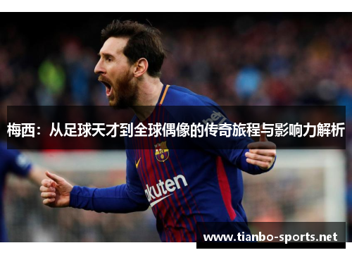梅西：从足球天才到全球偶像的传奇旅程与影响力解析
