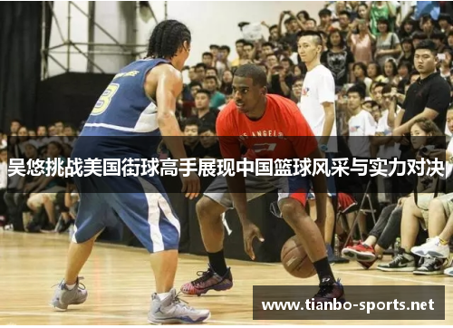 吴悠挑战美国街球高手展现中国篮球风采与实力对决